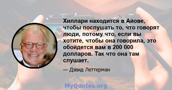 Хиллари находится в Айове, чтобы послушать то, что говорят люди, потому что, если вы хотите, чтобы она говорила, это обойдется вам в 200 000 долларов. Так что она там слушает.