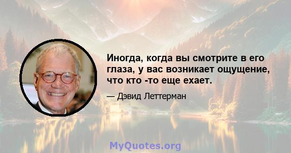 Иногда, когда вы смотрите в его глаза, у вас возникает ощущение, что кто -то еще ехает.