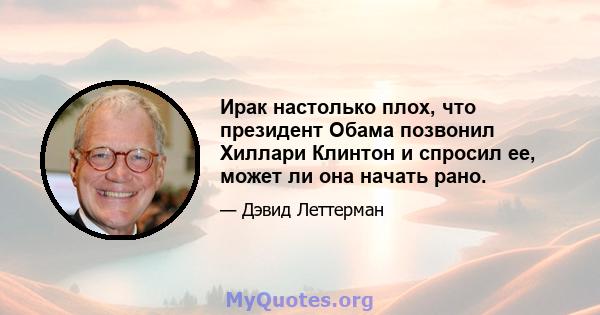 Ирак настолько плох, что президент Обама позвонил Хиллари Клинтон и спросил ее, может ли она начать рано.