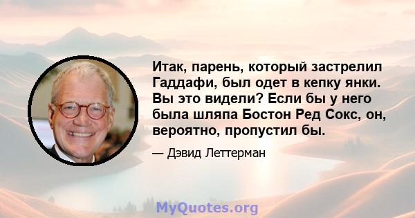 Итак, парень, который застрелил Гаддафи, был одет в кепку янки. Вы это видели? Если бы у него была шляпа Бостон Ред Сокс, он, вероятно, пропустил бы.