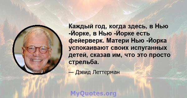 Каждый год, когда здесь, в Нью -Йорке, в Нью -Йорке есть фейерверк. Матери Нью -Йорка успокаивают своих испуганных детей, сказав им, что это просто стрельба.