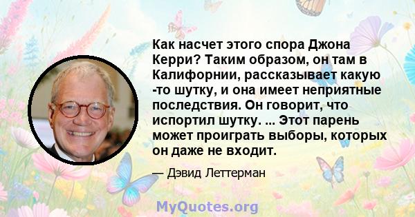 Как насчет этого спора Джона Керри? Таким образом, он там в Калифорнии, рассказывает какую -то шутку, и она имеет неприятные последствия. Он говорит, что испортил шутку. ... Этот парень может проиграть выборы, которых