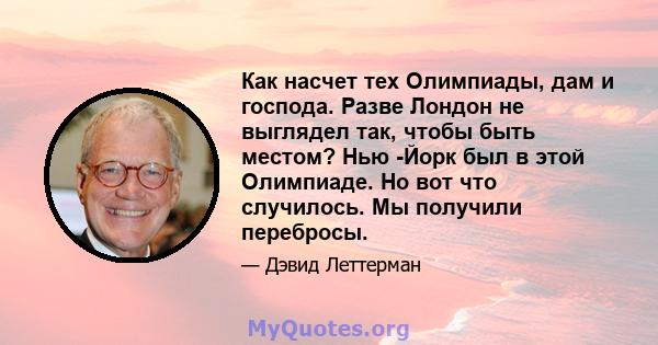 Как насчет тех Олимпиады, дам и господа. Разве Лондон не выглядел так, чтобы быть местом? Нью -Йорк был в этой Олимпиаде. Но вот что случилось. Мы получили перебросы.