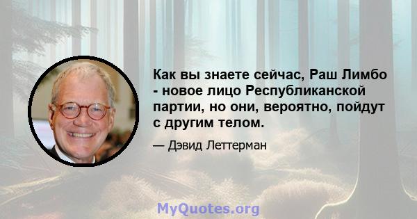 Как вы знаете сейчас, Раш Лимбо - новое лицо Республиканской партии, но они, вероятно, пойдут с другим телом.