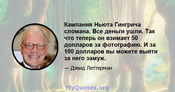 Кампания Ньюта Гингрича сломана. Все деньги ушли. Так что теперь он взимает 50 долларов за фотографию. И за 100 долларов вы можете выйти за него замуж.