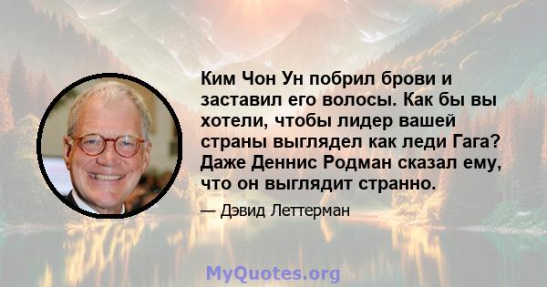 Ким Чон Ун побрил брови и заставил его волосы. Как бы вы хотели, чтобы лидер вашей страны выглядел как леди Гага? Даже Деннис Родман сказал ему, что он выглядит странно.