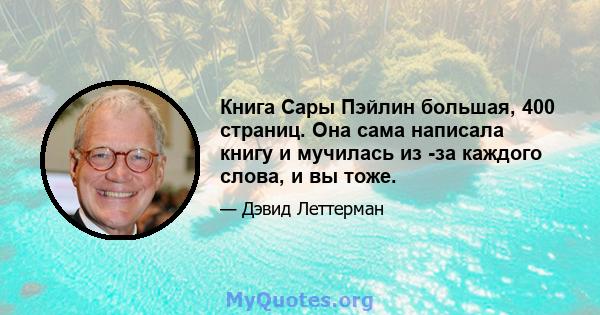 Книга Сары Пэйлин большая, 400 страниц. Она сама написала книгу и мучилась из -за каждого слова, и вы тоже.