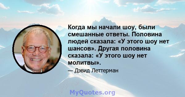 Когда мы начали шоу, были смешанные ответы. Половина людей сказала: «У этого шоу нет шансов». Другая половина сказала: «У этого шоу нет молитвы».