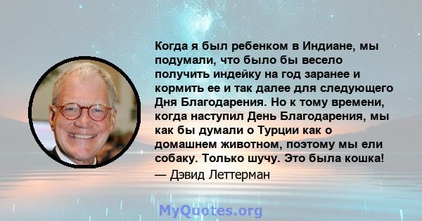 Когда я был ребенком в Индиане, мы подумали, что было бы весело получить индейку на год заранее и кормить ее и так далее для следующего Дня Благодарения. Но к тому времени, когда наступил День Благодарения, мы как бы