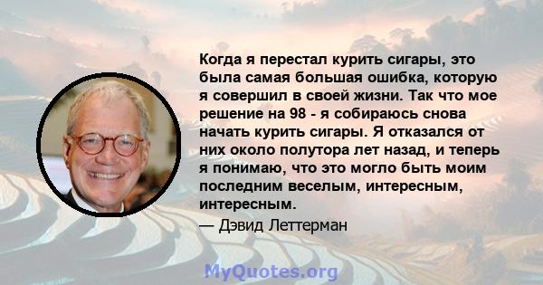 Когда я перестал курить сигары, это была самая большая ошибка, которую я совершил в своей жизни. Так что мое решение на 98 - я собираюсь снова начать курить сигары. Я отказался от них около полутора лет назад, и теперь