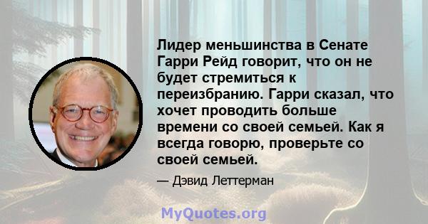 Лидер меньшинства в Сенате Гарри Рейд говорит, что он не будет стремиться к переизбранию. Гарри сказал, что хочет проводить больше времени со своей семьей. Как я всегда говорю, проверьте со своей семьей.