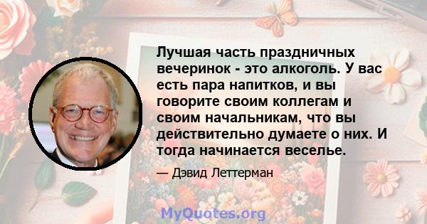 Лучшая часть праздничных вечеринок - это алкоголь. У вас есть пара напитков, и вы говорите своим коллегам и своим начальникам, что вы действительно думаете о них. И тогда начинается веселье.