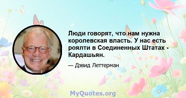 Люди говорят, что нам нужна королевская власть. У нас есть роялти в Соединенных Штатах - Кардашьян.