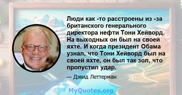 Люди как -то расстроены из -за британского генерального директора нефти Тони Хейворд. На выходных он был на своей яхте. И когда президент Обама узнал, что Тони Хейворд был на своей яхте, он был так зол, что пропустил