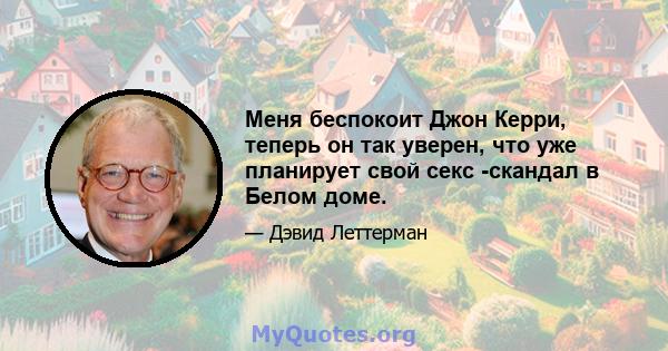 Меня беспокоит Джон Керри, теперь он так уверен, что уже планирует свой секс -скандал в Белом доме.