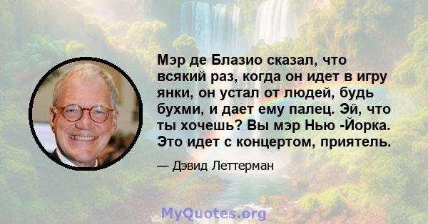 Мэр де Блазио сказал, что всякий раз, когда он идет в игру янки, он устал от людей, будь бухми, и дает ему палец. Эй, что ты хочешь? Вы мэр Нью -Йорка. Это идет с концертом, приятель.