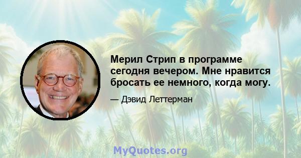 Мерил Стрип в программе сегодня вечером. Мне нравится бросать ее немного, когда могу.