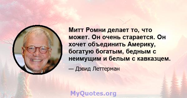 Митт Ромни делает то, что может. Он очень старается. Он хочет объединить Америку, богатую богатым, бедным с неимущим и белым с кавказцем.