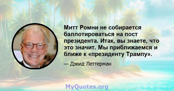 Митт Ромни не собирается баллотироваться на пост президента. Итак, вы знаете, что это значит. Мы приближаемся и ближе к «президенту Трампу».