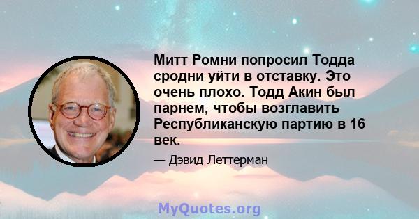 Митт Ромни попросил Тодда сродни уйти в отставку. Это очень плохо. Тодд Акин был парнем, чтобы возглавить Республиканскую партию в 16 век.