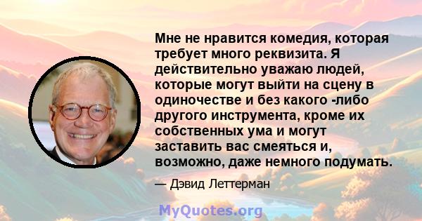 Мне не нравится комедия, которая требует много реквизита. Я действительно уважаю людей, которые могут выйти на сцену в одиночестве и без какого -либо другого инструмента, кроме их собственных ума и могут заставить вас