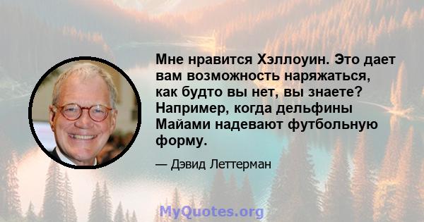 Мне нравится Хэллоуин. Это дает вам возможность наряжаться, как будто вы нет, вы знаете? Например, когда дельфины Майами надевают футбольную форму.