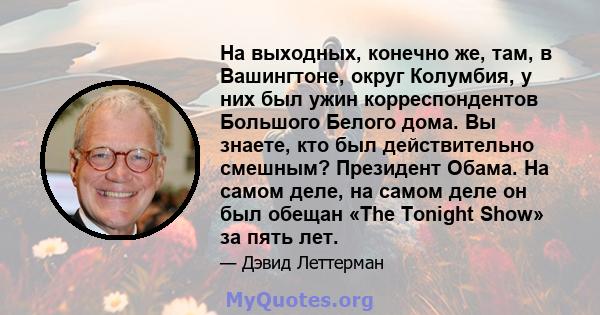 На выходных, конечно же, там, в Вашингтоне, округ Колумбия, у них был ужин корреспондентов Большого Белого дома. Вы знаете, кто был действительно смешным? Президент Обама. На самом деле, на самом деле он был обещан «The 