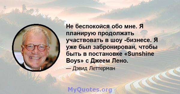 Не беспокойся обо мне. Я планирую продолжать участвовать в шоу -бизнесе. Я уже был забронирован, чтобы быть в постановке «Sunshine Boys» с Джеем Лено.