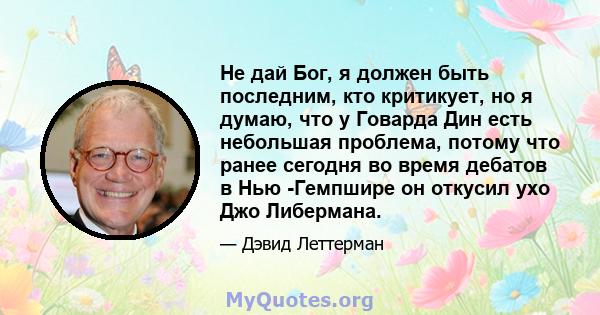 Не дай Бог, я должен быть последним, кто критикует, но я думаю, что у Говарда Дин есть небольшая проблема, потому что ранее сегодня во время дебатов в Нью -Гемпшире он откусил ухо Джо Либермана.