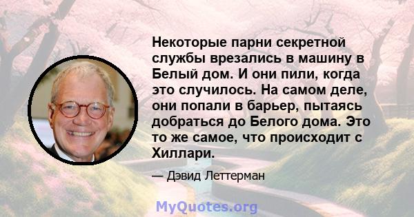 Некоторые парни секретной службы врезались в машину в Белый дом. И они пили, когда это случилось. На самом деле, они попали в барьер, пытаясь добраться до Белого дома. Это то же самое, что происходит с Хиллари.