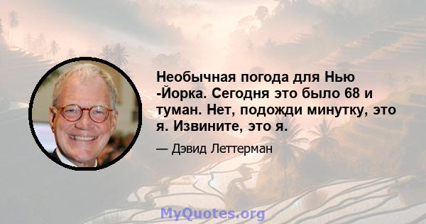 Необычная погода для Нью -Йорка. Сегодня это было 68 и туман. Нет, подожди минутку, это я. Извините, это я.