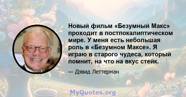 Новый фильм «Безумный Макс» проходит в постпокалиптическом мире. У меня есть небольшая роль в «Безумном Максе». Я играю в старого чудеса, который помнит, на что на вкус стейк.