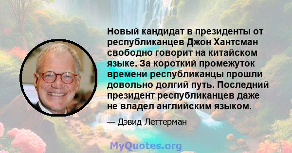 Новый кандидат в президенты от республиканцев Джон Хантсман свободно говорит на китайском языке. За короткий промежуток времени республиканцы прошли довольно долгий путь. Последний президент республиканцев даже не