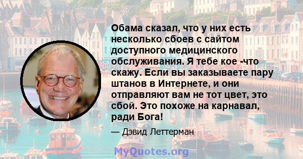 Обама сказал, что у них есть несколько сбоев с сайтом доступного медицинского обслуживания. Я тебе кое -что скажу. Если вы заказываете пару штанов в Интернете, и они отправляют вам не тот цвет, это сбой. Это похоже на