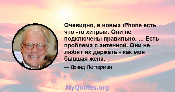 Очевидно, в новых iPhone есть что -то хитрый. Они не подключены правильно. ... Есть проблема с антенной. Они не любят их держать - как моя бывшая жена.