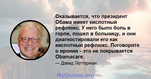 Оказывается, что президент Обама имеет кислотный рефлюкс. У него было боль в горле, пошел в больницу, и они диагностировали его как кислотный рефлюкс. Поговорите о иронии - это не покрывается Obamacare.