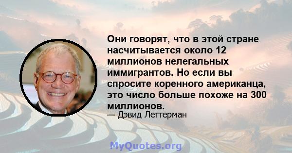 Они говорят, что в этой стране насчитывается около 12 миллионов нелегальных иммигрантов. Но если вы спросите коренного американца, это число больше похоже на 300 миллионов.