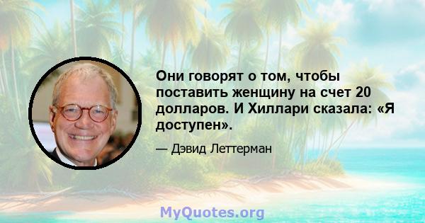 Они говорят о том, чтобы поставить женщину на счет 20 долларов. И Хиллари сказала: «Я доступен».