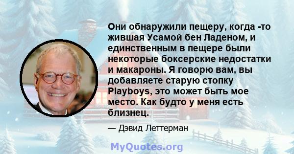 Они обнаружили пещеру, когда -то жившая Усамой бен Ладеном, и единственным в пещере были некоторые боксерские недостатки и макароны. Я говорю вам, вы добавляете старую стопку Playboys, это может быть мое место. Как