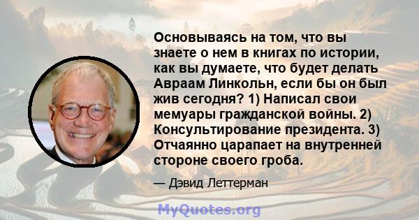 Основываясь на том, что вы знаете о нем в книгах по истории, как вы думаете, что будет делать Авраам Линкольн, если бы он был жив сегодня? 1) Написал свои мемуары гражданской войны. 2) Консультирование президента. 3)