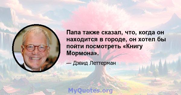 Папа также сказал, что, когда он находится в городе, он хотел бы пойти посмотреть «Книгу Мормона».