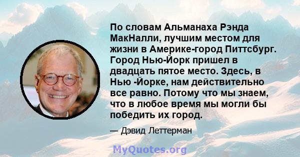 По словам Альманаха Рэнда МакНалли, лучшим местом для жизни в Америке-город Питтсбург. Город Нью-Йорк пришел в двадцать пятое место. Здесь, в Нью -Йорке, нам действительно все равно. Потому что мы знаем, что в любое