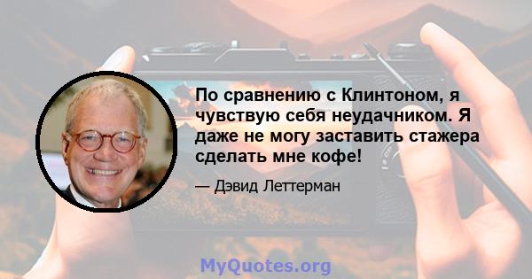 По сравнению с Клинтоном, я чувствую себя неудачником. Я даже не могу заставить стажера сделать мне кофе!