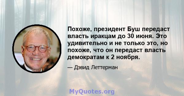 Похоже, президент Буш передаст власть иракцам до 30 июня. Это удивительно и не только это, но похоже, что он передаст власть демократам к 2 ноября.