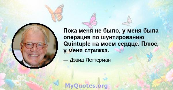 Пока меня не было, у меня была операция по шунтированию Quintuple на моем сердце. Плюс, у меня стрижка.