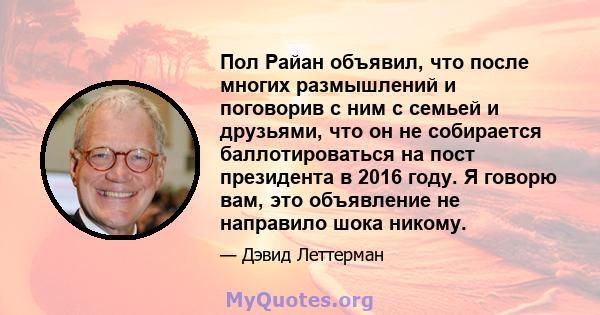 Пол Райан объявил, что после многих размышлений и поговорив с ним с семьей и друзьями, что он не собирается баллотироваться на пост президента в 2016 году. Я говорю вам, это объявление не направило шока никому.