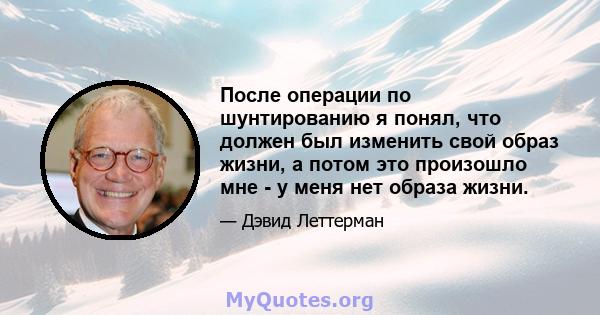 После операции по шунтированию я понял, что должен был изменить свой образ жизни, а потом это произошло мне - у меня нет образа жизни.