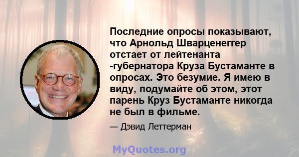 Последние опросы показывают, что Арнольд Шварценеггер отстает от лейтенанта -губернатора Круза Бустаманте в опросах. Это безумие. Я имею в виду, подумайте об этом, этот парень Круз Бустаманте никогда не был в фильме.