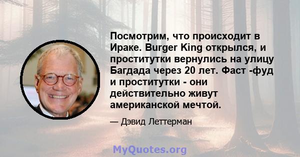 Посмотрим, что происходит в Ираке. Burger King открылся, и проститутки вернулись на улицу Багдада через 20 лет. Фаст -фуд и проститутки - они действительно живут американской мечтой.