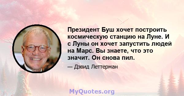 Президент Буш хочет построить космическую станцию ​​на Луне. И с Луны он хочет запустить людей на Марс. Вы знаете, что это значит. Он снова пил.